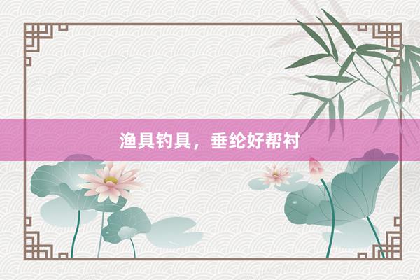渔具钓具，垂纶好帮衬